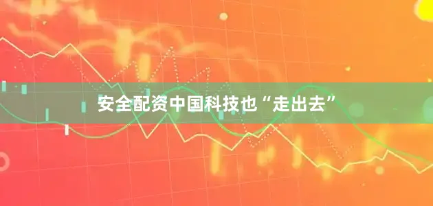 安全配资中国科技也“走出去”