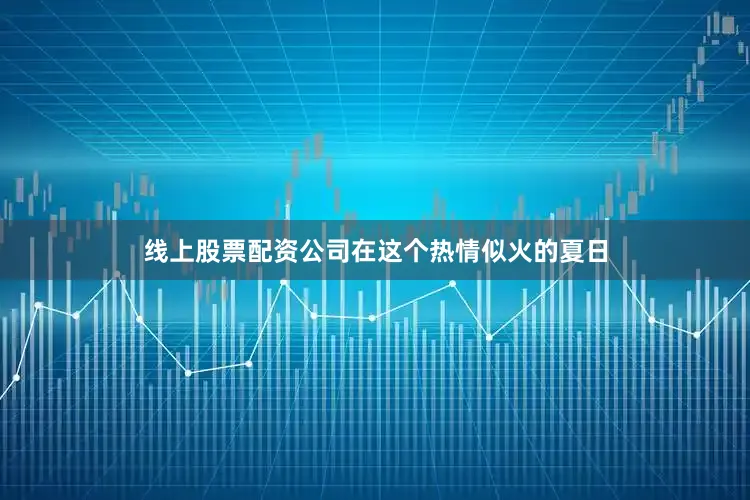 线上股票配资公司在这个热情似火的夏日