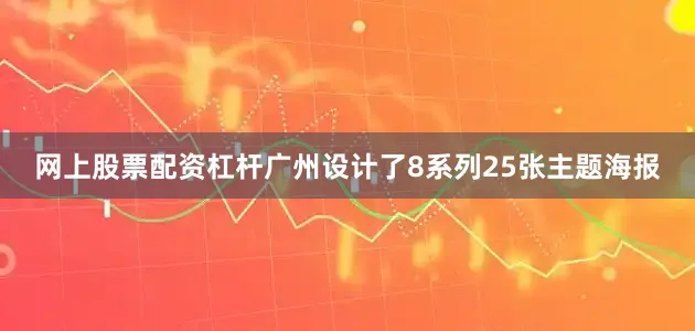 网上股票配资杠杆广州设计了8系列25张主题海报