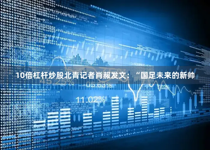 10倍杠杆炒股北青记者肖赧发文：“国足未来的新帅