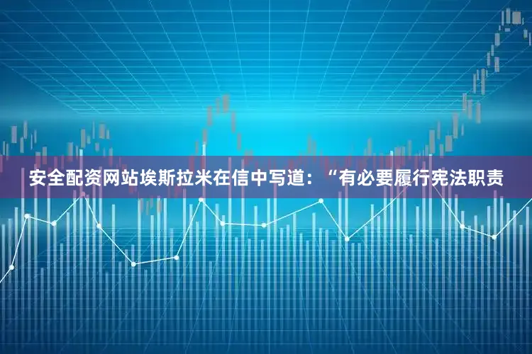 安全配资网站埃斯拉米在信中写道：“有必要履行宪法职责
