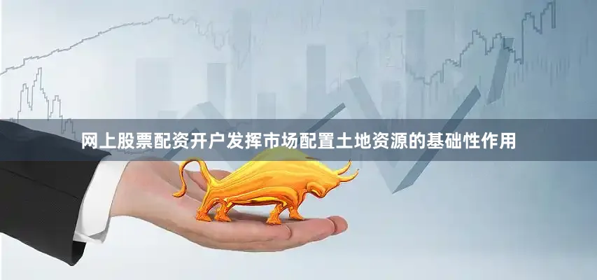 网上股票配资开户发挥市场配置土地资源的基础性作用