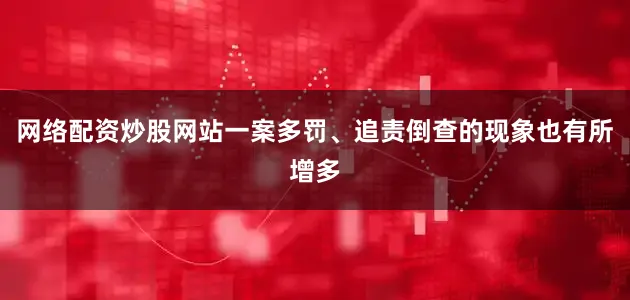 网络配资炒股网站一案多罚、追责倒查的现象也有所增多