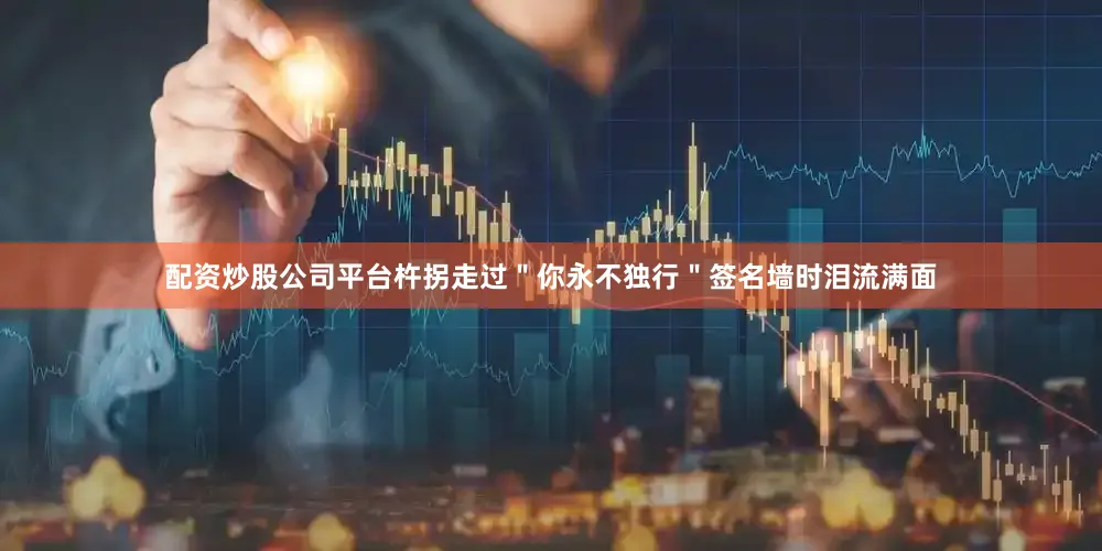 配资炒股公司平台杵拐走过＂你永不独行＂签名墙时泪流满面
