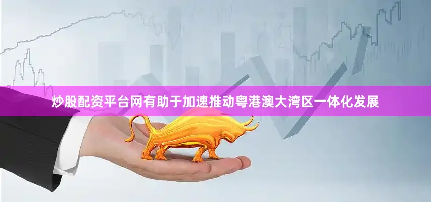 炒股配资平台网有助于加速推动粤港澳大湾区一体化发展