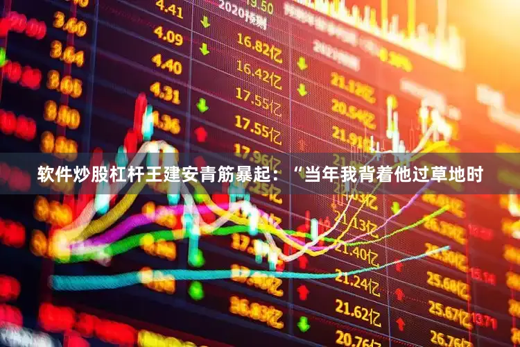 软件炒股杠杆王建安青筋暴起：“当年我背着他过草地时