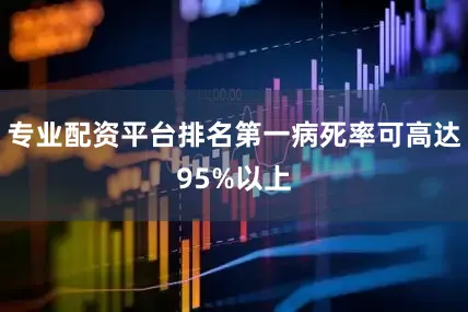 专业配资平台排名第一病死率可高达95%以上