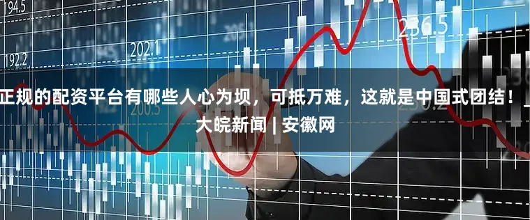 正规的配资平台有哪些人心为坝，可抵万难，这就是中国式团结！_大皖新闻 | 安徽网
