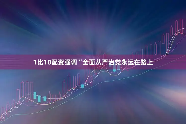 1比10配资强调“全面从严治党永远在路上