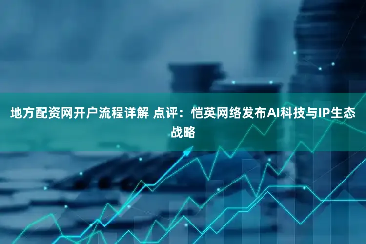 地方配资网开户流程详解 点评：恺英网络发布AI科技与IP生态战略