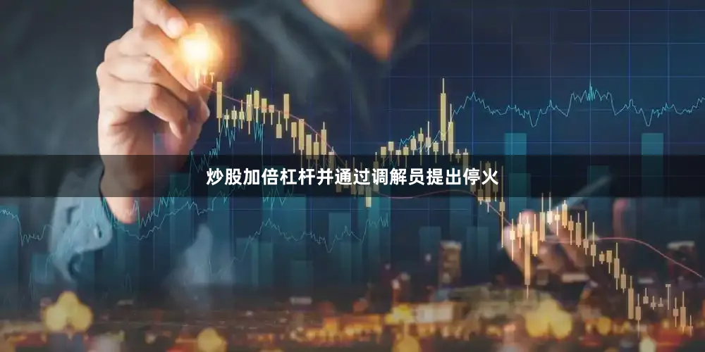 炒股加倍杠杆并通过调解员提出停火