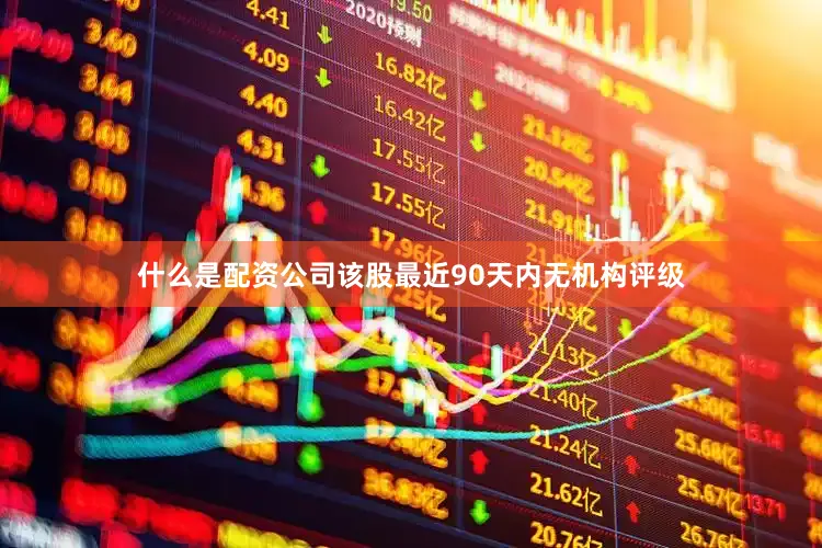 什么是配资公司该股最近90天内无机构评级