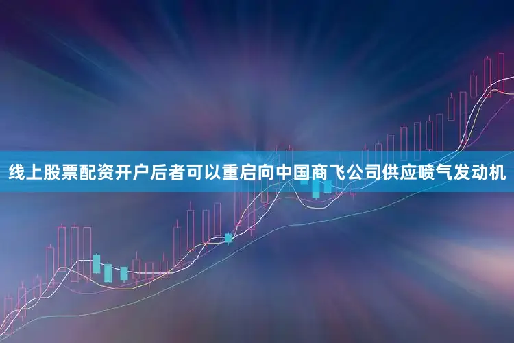 线上股票配资开户后者可以重启向中国商飞公司供应喷气发动机