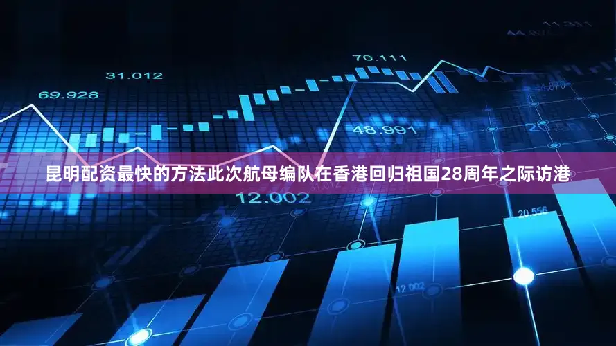 昆明配资最快的方法此次航母编队在香港回归祖国28周年之际访港