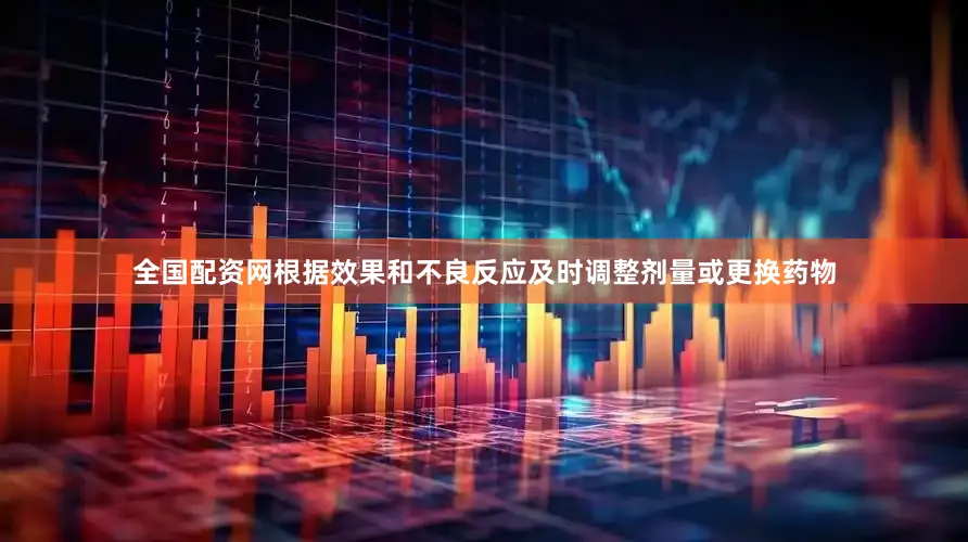 全国配资网根据效果和不良反应及时调整剂量或更换药物