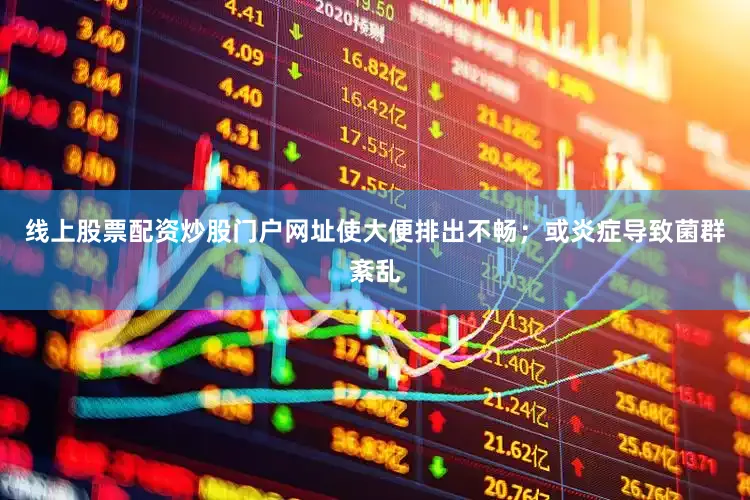 线上股票配资炒股门户网址使大便排出不畅；或炎症导致菌群紊乱