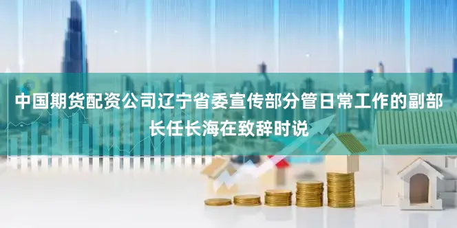 中国期货配资公司辽宁省委宣传部分管日常工作的副部长任长海在致辞时说