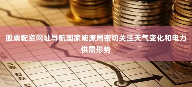 股票配资网址导航国家能源局密切关注天气变化和电力供需形势