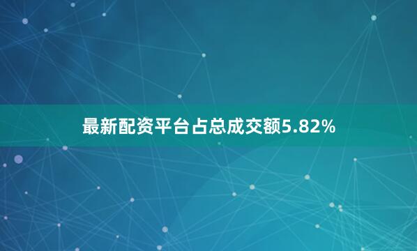 最新配资平台占总成交额5.82%