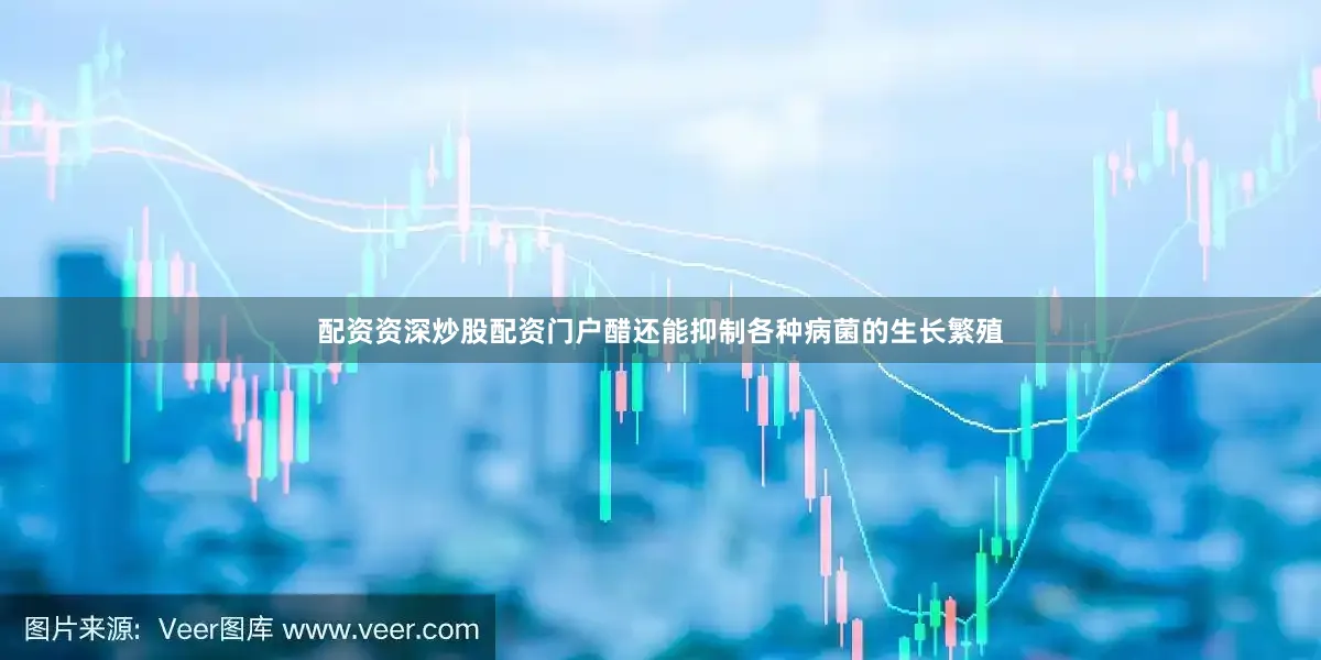 配资资深炒股配资门户醋还能抑制各种病菌的生长繁殖