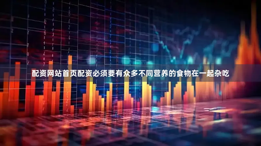 配资网站首页配资必须要有众多不同营养的食物在一起杂吃