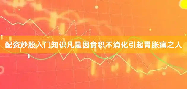 配资炒股入门知识凡是因食积不消化引起胃胀痛之人