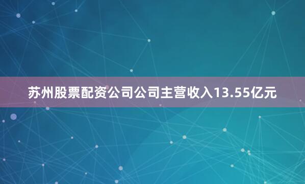 苏州股票配资公司公司主营收入13.55亿元