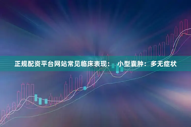 正规配资平台网站常见临床表现：  小型囊肿：多无症状