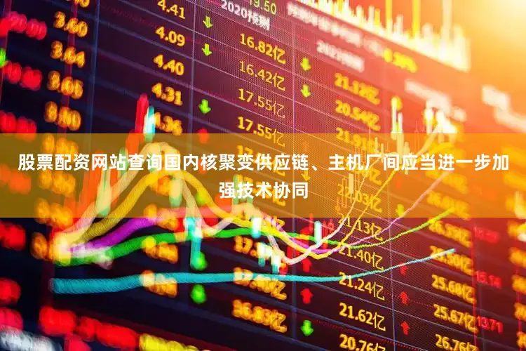 股票配资网站查询国内核聚变供应链、主机厂间应当进一步加强技术协同