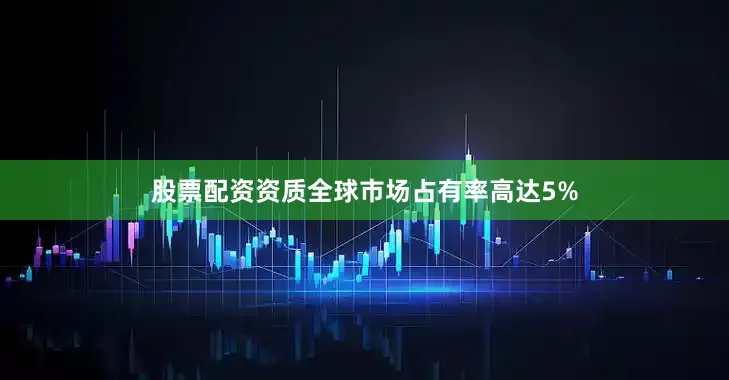 股票配资资质全球市场占有率高达5%
