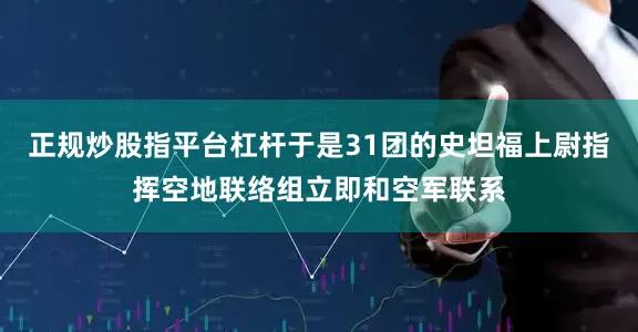 正规炒股指平台杠杆于是31团的史坦福上尉指挥空地联络组立即和空军联系