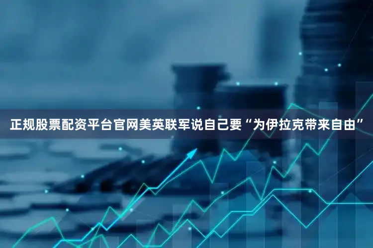 正规股票配资平台官网美英联军说自己要“为伊拉克带来自由”