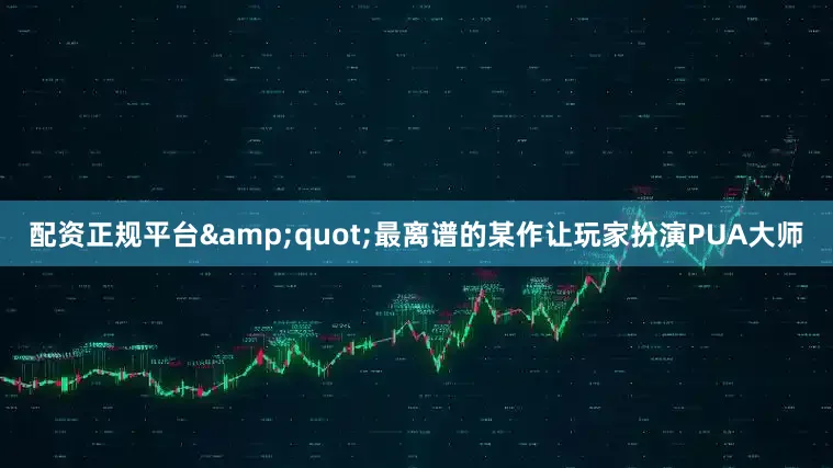 配资正规平台&quot;最离谱的某作让玩家扮演PUA大师
