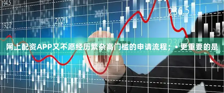 网上配资APP又不愿经历繁杂高门槛的申请流程；• 更重要的是