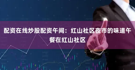 配资在线炒股配资午间：红山社区夜市的味道午餐在红山社区