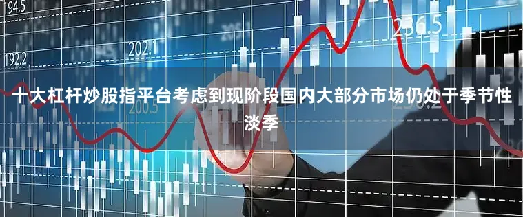 十大杠杆炒股指平台考虑到现阶段国内大部分市场仍处于季节性淡季