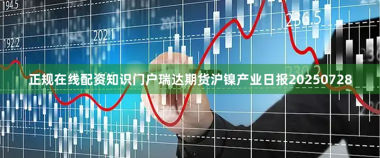 正规在线配资知识门户瑞达期货沪镍产业日报20250728