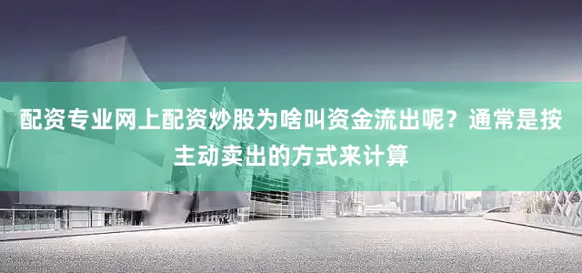 配资专业网上配资炒股为啥叫资金流出呢？通常是按主动卖出的方式来计算
