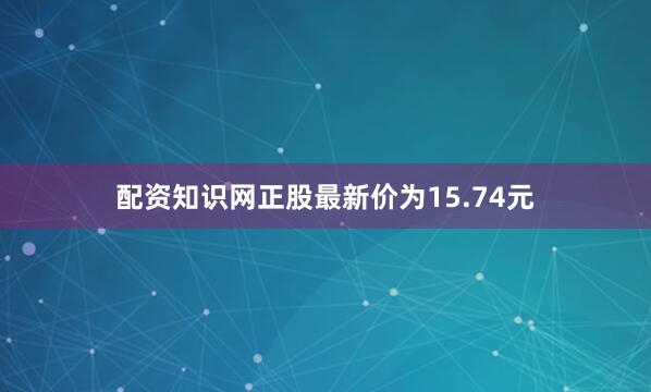 配资知识网正股最新价为15.74元
