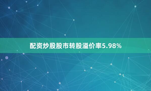 配资炒股股市转股溢价率5.98%