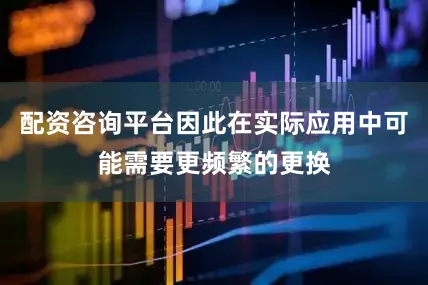 配资咨询平台因此在实际应用中可能需要更频繁的更换