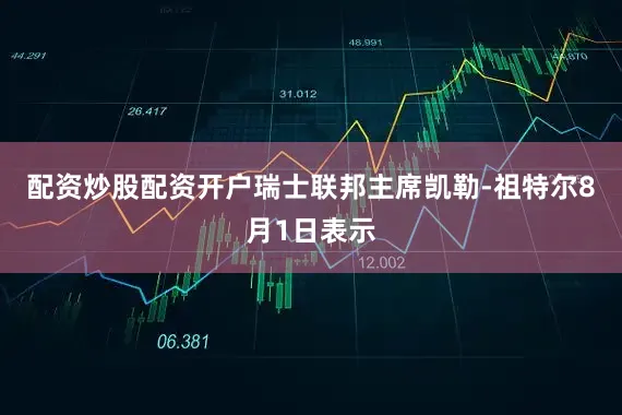 配资炒股配资开户瑞士联邦主席凯勒-祖特尔8月1日表示