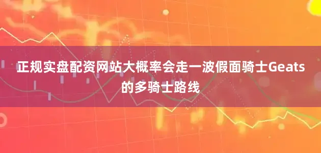 正规实盘配资网站大概率会走一波假面骑士Geats的多骑士路线