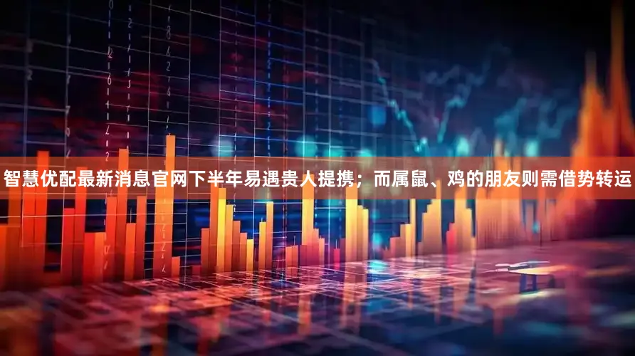 智慧优配最新消息官网下半年易遇贵人提携；而属鼠、鸡的朋友则需借势转运