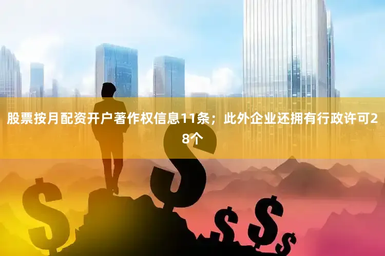 股票按月配资开户著作权信息11条；此外企业还拥有行政许可28个