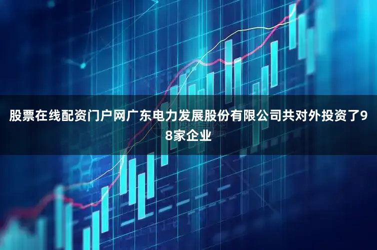 股票在线配资门户网广东电力发展股份有限公司共对外投资了98家企业