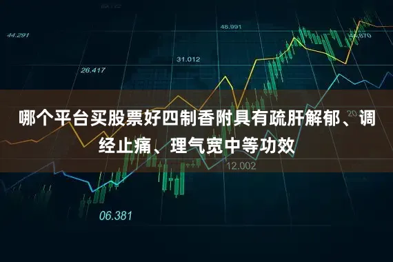 哪个平台买股票好四制香附具有疏肝解郁、调经止痛、理气宽中等功效