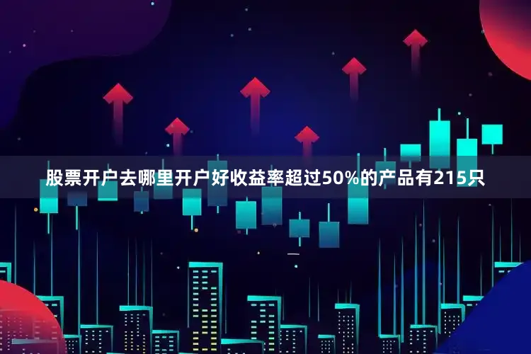 股票开户去哪里开户好收益率超过50%的产品有215只