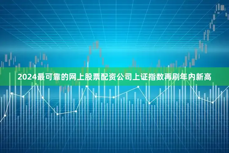 2024最可靠的网上股票配资公司上证指数再刷年内新高