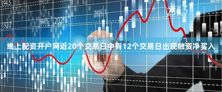 线上配资开户网近20个交易日中有12个交易日出现融资净买入